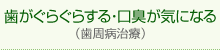 歯がぐらぐらする・口臭が気になる （歯周病治療）