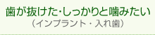 歯が抜けた・しっかりと噛みたい （インプラント・入れ歯）