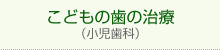 こどもの歯の治療 （小児歯科）